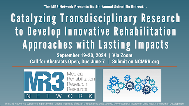 MR3 Network presents its 4th Annual Scientific Retreat "Catalyzing Transdisciplinary Research to Develop Innovative Rehabilitation Approaches with Lasting Impacts" September 19 and 20, 2024, via Zoom. Call for Abstracst open, due June 7, submit on ncmrr.org
